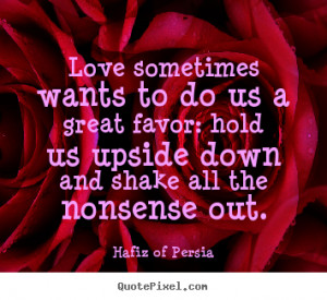 Hafiz of Persia Quotes - Love sometimes wants to do us a great favor ...