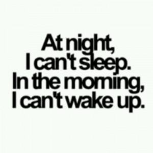 At night I can't sleep. In the morning I can't wake up.