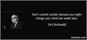 Don't commit suicide, because you might change your mind two weeks ...