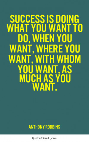 Success is doing what you want to do, when you want, where you want ...