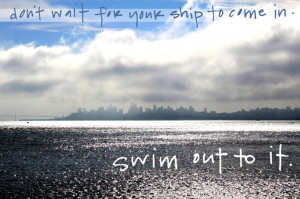 Don't wait for your ship to come in- swim out to it! Sayings Quotes ...