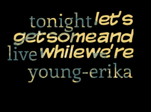 Quotes Picture: tonight let's get some and live while we're youngerika