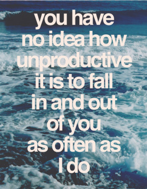 You have no idea how unproductive it is to fall in and out of you as ...