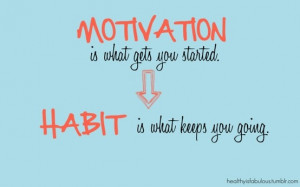 ... , this motivation won’t last if you don’t turn it into habits