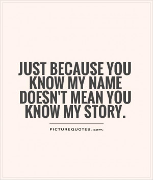 ... you know my name doesn't mean you know my story. Picture Quote #1