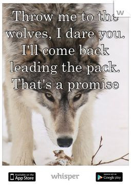 Throw me to the wolves, I dare you. I'll come back leading the pack ...