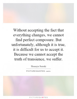 ... we cannot accept the truth of transience, we suffer Picture Quote #1