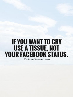 you want to cry use a tissue, not your Facebook status. Picture Quote ...