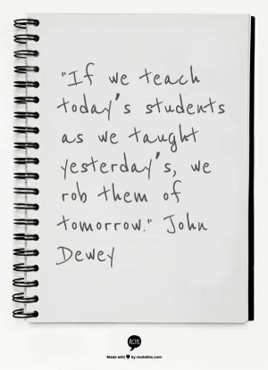 ... as we taught yesterday’s, we rob them of tomorrow. John Dewey