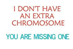 Down syndrome: I don't have an EXTRA chromosome. You are MISSING one ...
