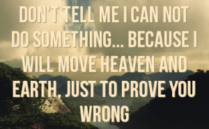 ... ... because i will move heaven and earth, just to prove you wrong
