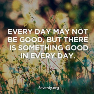 Every day may not be good but...