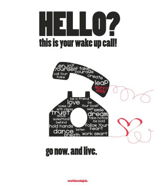Hello! This is your wake up call! Go now & live.