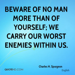 ... of no man more than of yourself; we carry our worst enemies within us