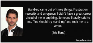 Stand-up came out of three things. Frustration, necessity and ...