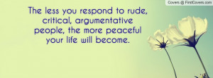 The less you respond to rude, critical, argumentative people, the more ...