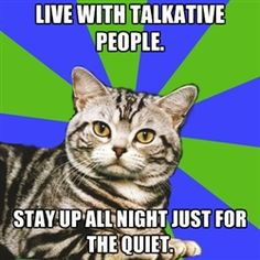 ... Live with talkative people. Stay up all night just for the quiet. More