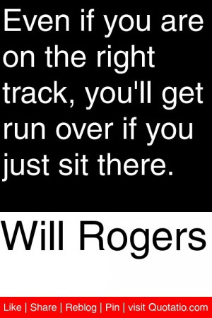 Will Rogers - Even if you are on the right track, you'll get run over ...