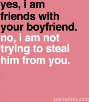 yes, i am friends with your boyfriend no, i am not trying to steal him ...