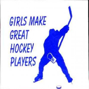 ... girls who play hockey. Like me. I practically broke a girls nose. On