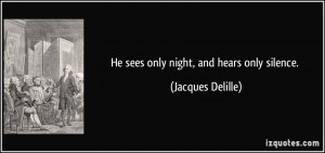 He sees only night, and hears only silence. - Jacques Delille