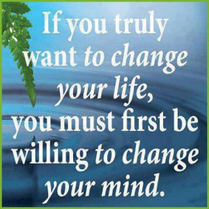 ... To Change Your Life, You Must First Be Willing To Change Your Mind