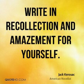 Jack Kerouac - Write in recollection and amazement for yourself.