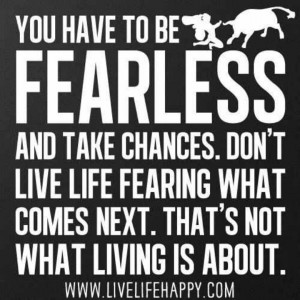 think being fearless doesn't mean that you AREN'T afraid. I think it ...