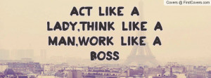 Act like a lady,think like a man,work like a boss