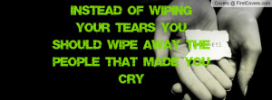 instead of wiping your tears you should wipe away the people that made ...
