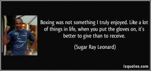 ... gloves on, it's better to give than to receive. - Sugar Ray Leonard