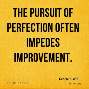 The pursuit of perfection often impedes improvement.