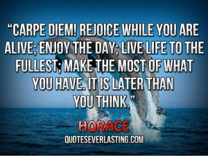 Carpe diem! Rejoice while you are alive; enjoy the day