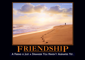 friend is just a stranger you haven't alienated yet.