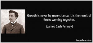... ; it is the result of forces working together. - James Cash Penney