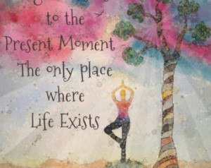 Yoga takes us to the present moment - the only place where life exists ...