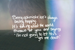 Being optimistic isn't always being happy. It's taking what the world ...