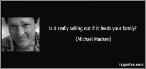 Is it really selling out if it feeds your family? - Michael Madsen