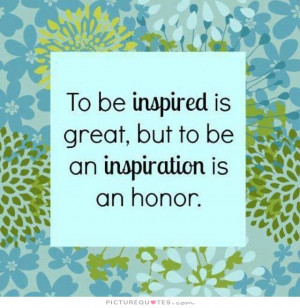 ... inspired is great, but to be an inspiration is an honor Picture Quote