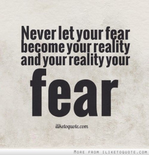 Never let your fear become your reality and your reality your fear.