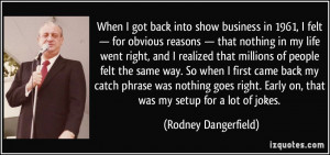 ... back my catch phrase was nothing goes right. Early on, that was my