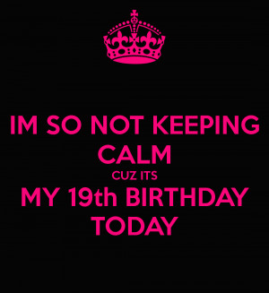 IM SO NOT KEEPING CALM CUZ ITS MY 19th BIRTHDAY TODAY