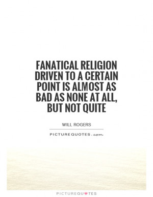 Fanatical religion driven to a certain point is almost as bad as none ...