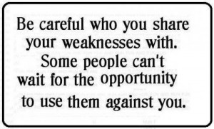 Be careful who you share your weaknesses with , some people can't wait ...