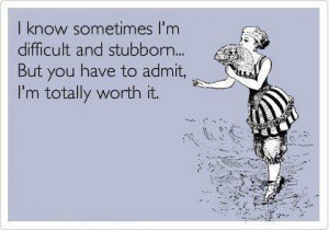 know sometimes I’m difficult and stubborn… But you have to admit ...