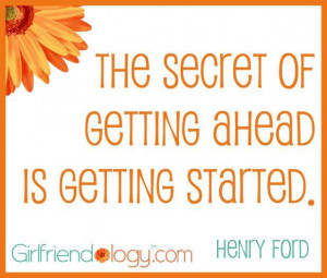 The secret of getting ahead is getting started.” Mark Twain Go after ...