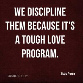 Nalu Perez - We discipline them because it's a tough love program.