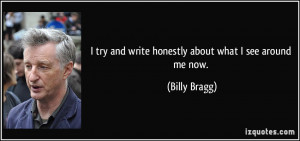 try and write honestly about what I see around me now. - Billy Bragg