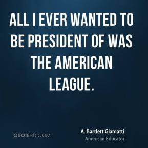 ... to be president of was the American League. - A. Bartlett Giamatti