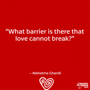 What barrier is there that love cannot break?” ~ Mahatma Ghandi